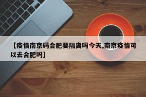 【疫情南京码合肥要隔离吗今天,南京疫情可以去合肥吗】