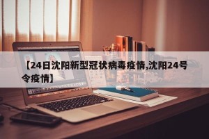 【24日沈阳新型冠状病毒疫情,沈阳24号令疫情】
