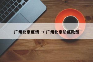 广州北京疫情 → 广州北京防疫政策
