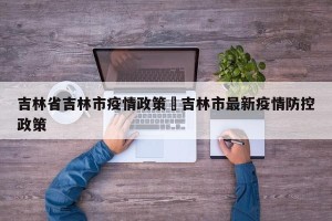 吉林省吉林市疫情政策›吉林市最新疫情防控政策