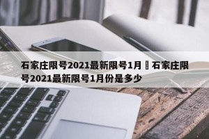 石家庄限号2021最新限号1月›石家庄限号2021最新限号1月份是多少