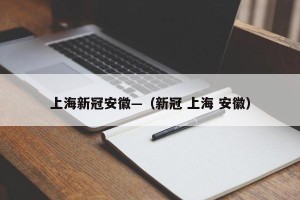 上海新冠安徽—（新冠 上海 安徽）