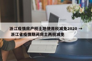 浙江疫情房产税土地使用税减免2020 → 浙江省疫情期间房土两税减免