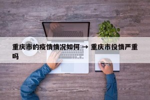 重庆市的疫情情况如何 → 重庆市役情严重吗