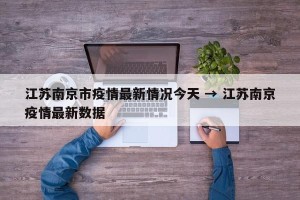 江苏南京市疫情最新情况今天 → 江苏南京疫情最新数据