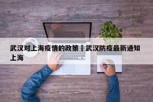 武汉对上海疫情的政策›武汉防疫最新通知 上海