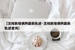 【沈阳新增病例最新轨迹·沈阳新增病例最新轨迹查询】