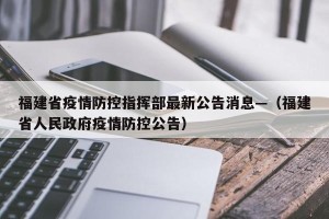 福建省疫情防控指挥部最新公告消息—（福建省人民政府疫情防控公告）