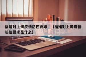 福建对上海疫情防控要求—（福建对上海疫情防控要求是什么）