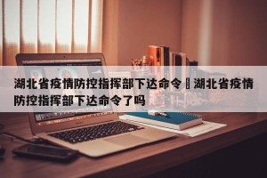 湖北省疫情防控指挥部下达命令›湖北省疫情防控指挥部下达命令了吗