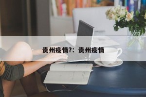 贵州疫情?：贵州疫情