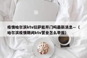 疫情哈尔滨ktv拉萨能开门吗最新消息—（哈尔滨疫情期间ktv营业怎么举报）