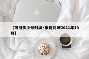 【银川多少号封城·银川封城2021年10月】