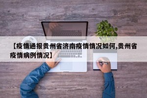 【疫情通报贵州省济南疫情情况如何,贵州省疫情病例情况】