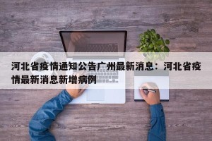 河北省疫情通知公告广州最新消息：河北省疫情最新消息新增病例