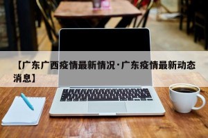 【广东广西疫情最新情况·广东疫情最新动态消息】