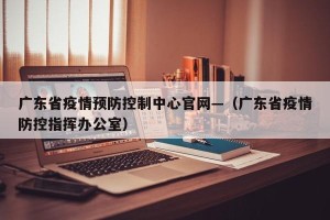 广东省疫情预防控制中心官网—（广东省疫情防控指挥办公室）