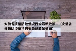 安徽省疫情防控情况西安最新政策—（安徽省疫情防控情况西安最新政策通知）