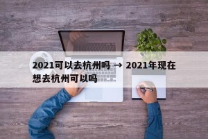 2021可以去杭州吗 → 2021年现在想去杭州可以吗