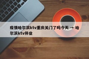 疫情哈尔滨ktv重庆关门了吗今天 → 哈尔滨ktv停业