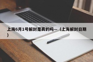 上海6月1号解封是真的吗—（上海解封日期）