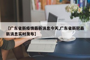 【广东省新疫情最新消息今天,广东省新冠最新消息实时发布】