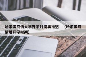 哈尔滨疫情大学开学时间再推迟—（哈尔滨疫情后开学时间）