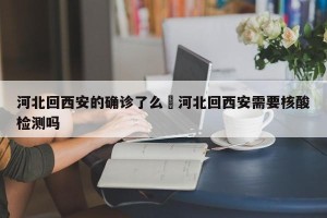 河北回西安的确诊了么›河北回西安需要核酸检测吗
