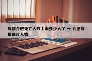 疫情合肥死亡人数上海多少人了 → 合肥疫情确诊人数