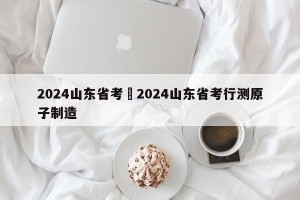2024山东省考›2024山东省考行测原子制造