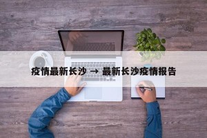疫情最新长沙 → 最新长沙疫情报告