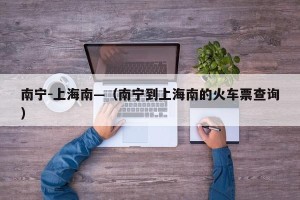 南宁-上海南—（南宁到上海南的火车票查询）