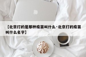 【北京打的是那种疫苗叫什么·北京打的疫苗叫什么名字】