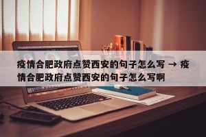疫情合肥政府点赞西安的句子怎么写 → 疫情合肥政府点赞西安的句子怎么写啊