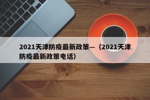 2021天津防疫最新政策—（2021天津防疫最新政策电话）