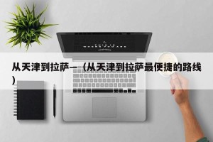 从天津到拉萨—（从天津到拉萨最便捷的路线）