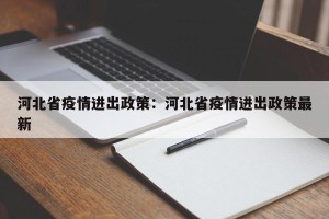 河北省疫情进出政策：河北省疫情进出政策最新