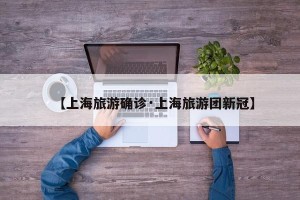 【上海旅游确诊·上海旅游团新冠】