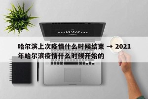 哈尔滨上次疫情什么时候结束 → 2021年哈尔滨疫情什么时候开始的