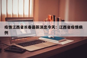 疫情江西省长春最新消息今天：江西省疫情病例