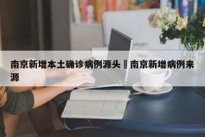 南京新增本土确诊病例源头›南京新增病例来源