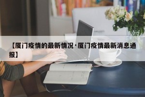 【厦门疫情的最新情况·厦门疫情最新消息通报】