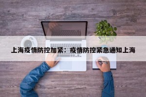 上海疫情防控加紧：疫情防控紧急通知上海