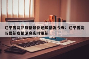 辽宁省沈阳疫情最新通知情况今天：辽宁省沈阳最新疫情消息实时更新