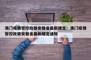 澳门疫情管控政策安徽省最新规定：澳门疫情管控政策安徽省最新规定通知