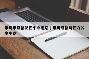 银川市疫情防控中心电话›银川疫情防控办公室电话