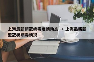 上海最新新冠病毒疫情动态 → 上海最新新型冠状病毒情况
