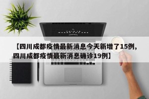【四川成都疫情最新消息今天新增了15例,四川成都疫情最新消息确诊19例】