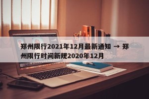 郑州限行2021年12月最新通知 → 郑州限行时间新规2020年12月