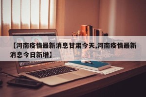 【河南疫情最新消息甘肃今天,河南疫情最新消息今日新增】